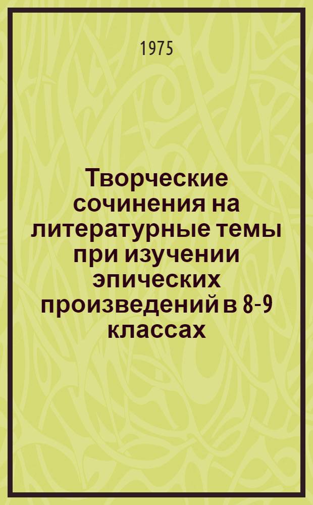 Творческие сочинения на литературные темы при изучении эпических произведений в 8-9 классах : Автореф. дис. на соиск. учен. степени канд. пед. наук : (13.00.02)