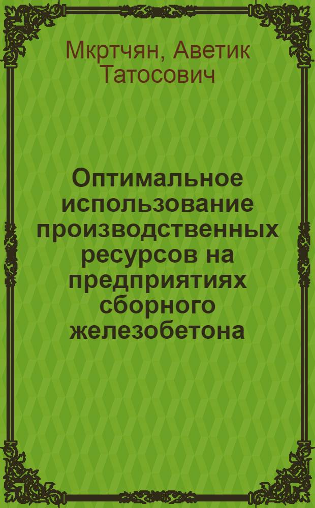 Оптимальное использование производственных ресурсов на предприятиях сборного железобетона : (На примере АрмССР) : Автореф. дис. на соиск. учен. степени канд. техн. наук : (08.00.05)