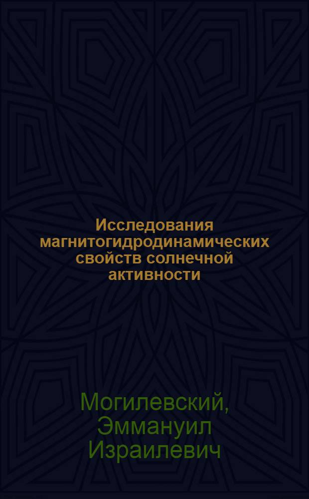 Исследования магнитогидродинамических свойств солнечной активности : (Итоги основных работ Отд. физики Солнца. ИЗМИРАН за 1970-1974 гг. и некоторые перспективы дальнейших исследований)