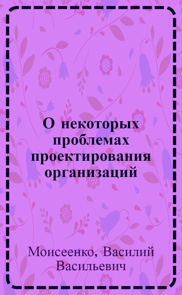 О некоторых проблемах проектирования организаций : Доложено на семинаре "Информ. анализ" 26.XII.1974