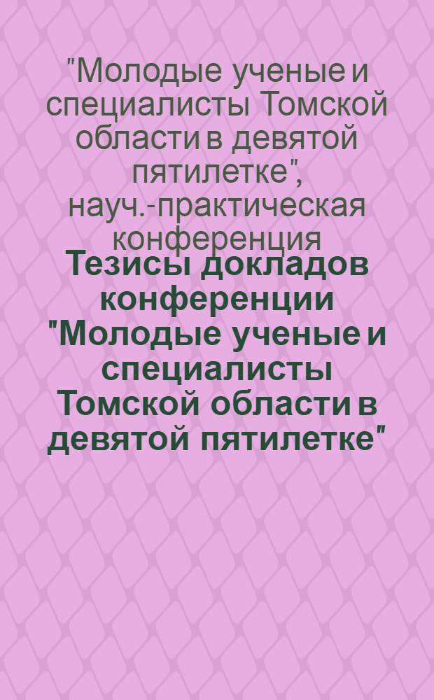 Тезисы докладов конференции "Молодые ученые и специалисты Томской области в девятой пятилетке" : XXV съезду КПСС посвящается : 3-