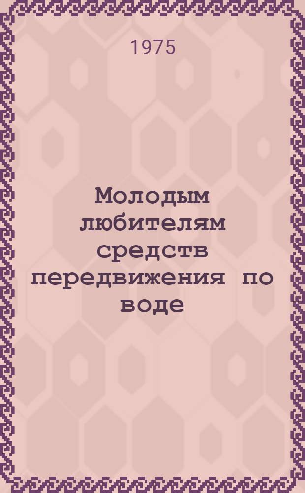 Молодым любителям средств передвижения по воде : (Аннот. указ. литературы). ...[1972-1974 гг.