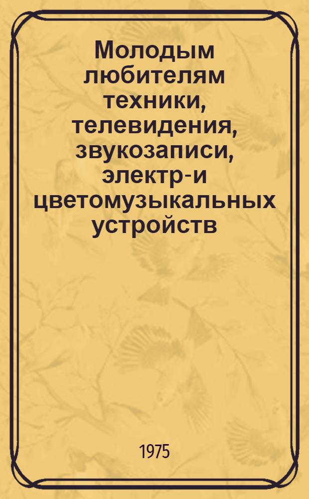 Молодым любителям техники, телевидения, звукозаписи, электро- и цветомузыкальных устройств : Аннот. указ. литературы