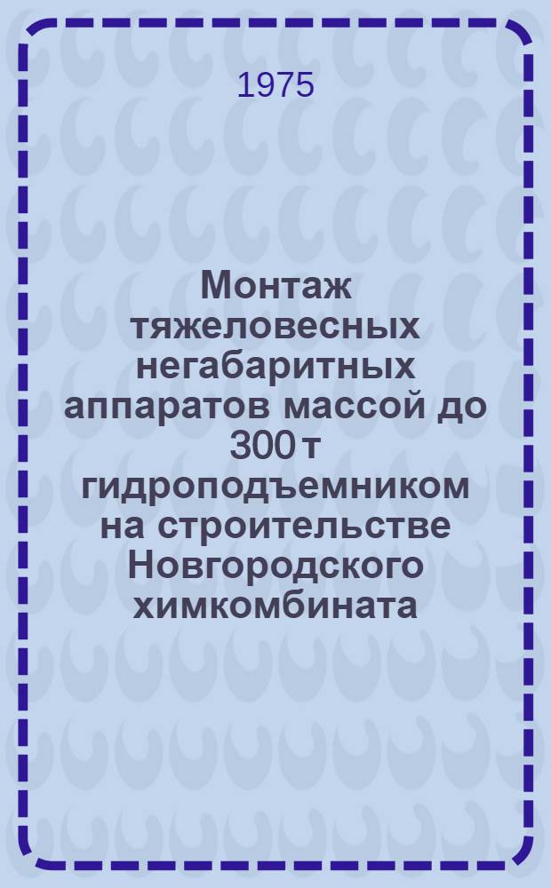 Монтаж тяжеловесных негабаритных аппаратов массой до 300 т гидроподъемником на строительстве Новгородского химкомбината : Техн. отчет