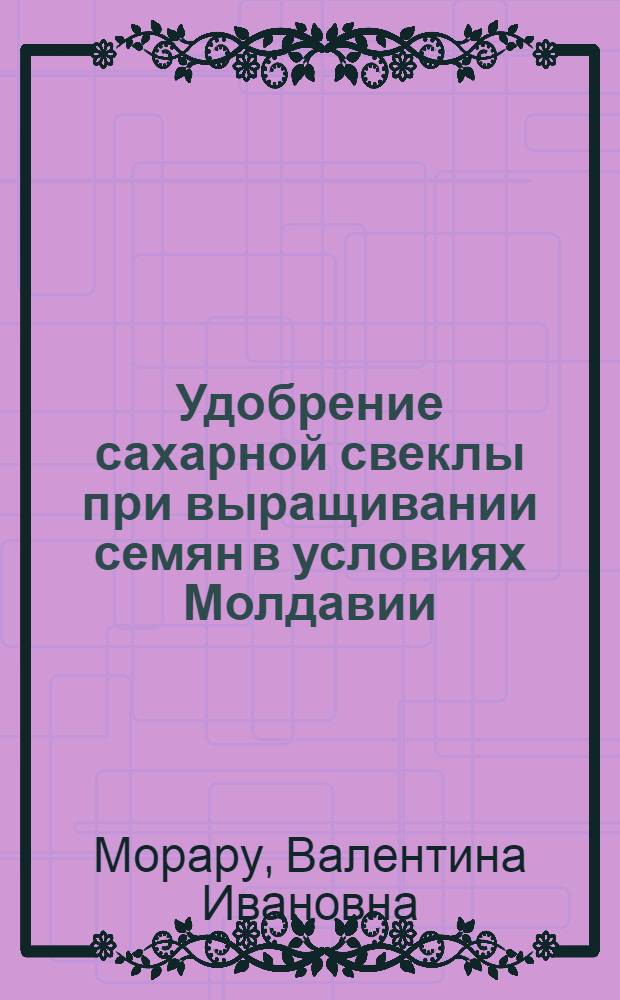 Удобрение сахарной свеклы при выращивании семян в условиях Молдавии : Автореф. дис. на соиск. учен. степени канд. с.-х. наук : (06.01.04)