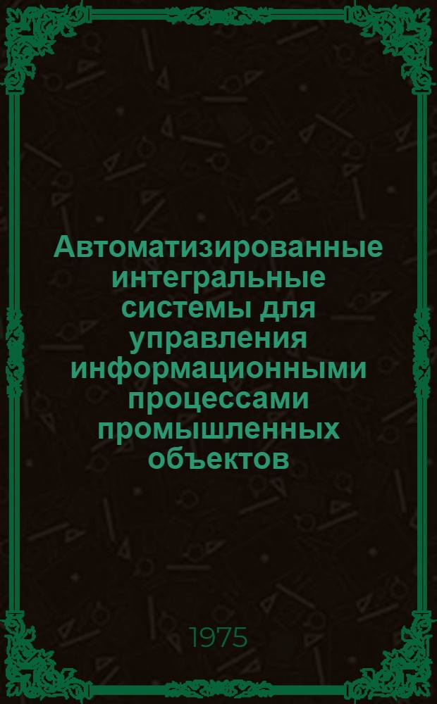 Автоматизированные интегральные системы для управления информационными процессами промышленных объектов : Автореф. дис. на соиск. учен. степени д-ра техн. наук : (05.11.16)