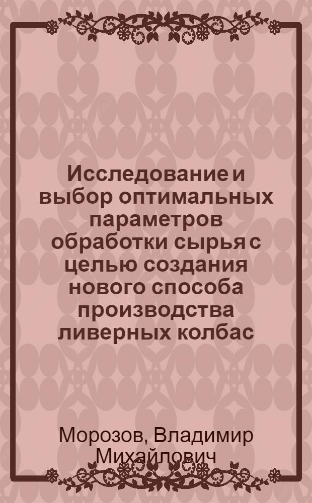 Исследование и выбор оптимальных параметров обработки сырья с целью создания нового способа производства ливерных колбас : Автореф. дис. на соиск. учен. степени канд. техн. наук : (05.18.04)