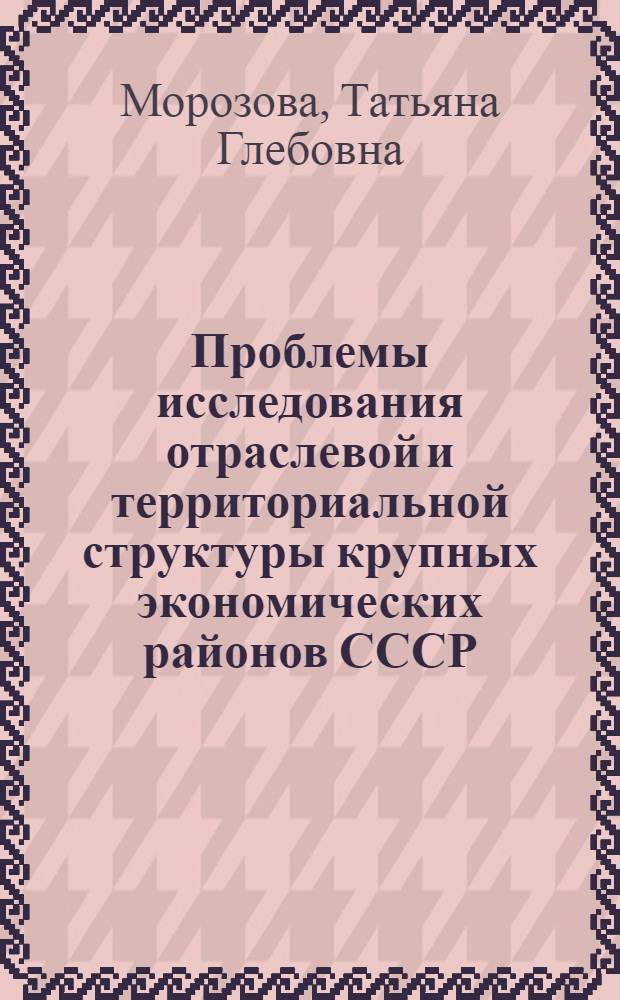 Проблемы исследования отраслевой и территориальной структуры крупных экономических районов СССР : (На примере Вост. Сибири) : Автореф. дис. на соиск. учен. степени канд. геогр. наук : (11.00.02)