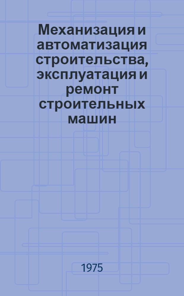 Механизация и автоматизация строительства, эксплуатация и ремонт строительных машин : Сборник статей