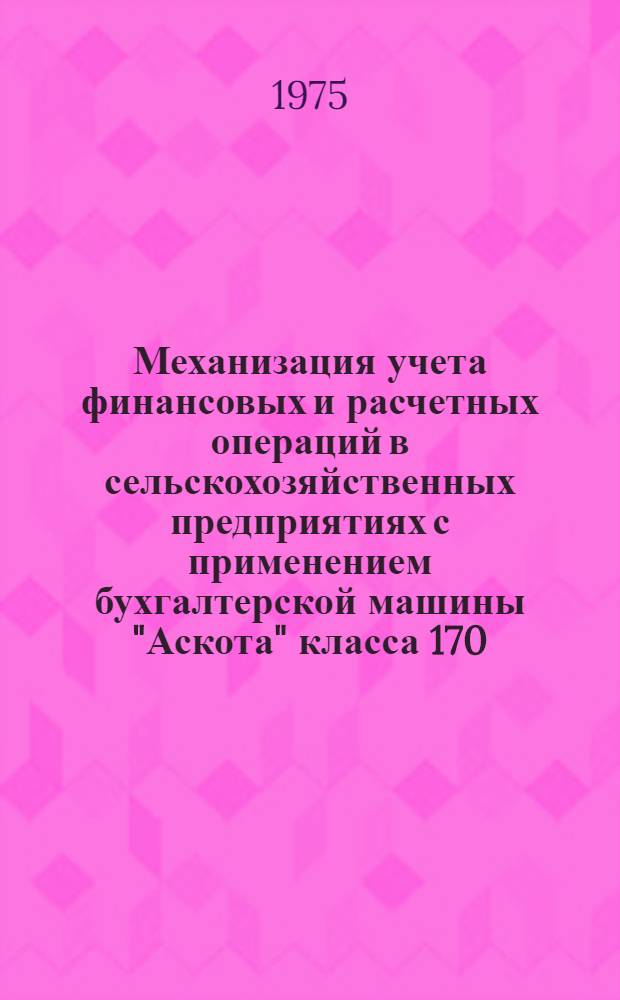 Механизация учета финансовых и расчетных операций в сельскохозяйственных предприятиях с применением бухгалтерской машины "Аскота" класса 170/55 : Рабочий проект