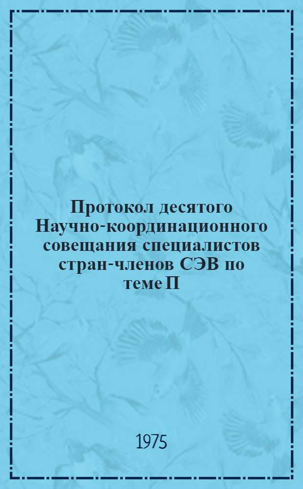 Протокол десятого Научно-координационного совещания специалистов стран-членов СЭВ по теме П.3 "Механизм действия гербицидов и синтетических регуляторов роста" из плана научных и технических исследований, проводимых странами-членами СЭВ в рамках проблемы 1-8 "Изыскание новых видов пестицидов, разработка биологических и других методов защиты растений и комплексное исследование средств защиты на окружающую среду" : Пущино. 1975 (14-19 апр.)