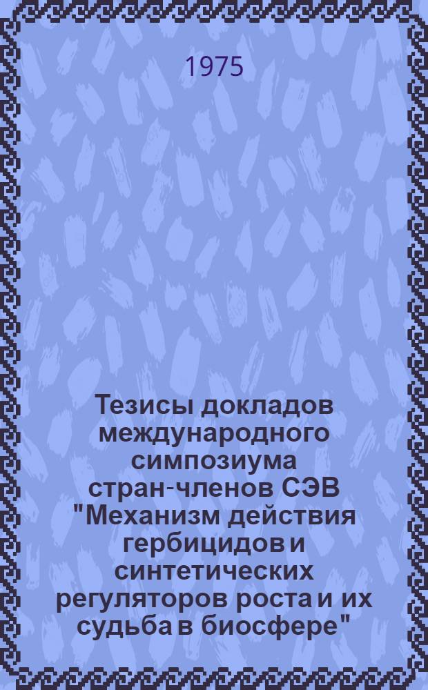 Тезисы докладов международного симпозиума стран-членов СЭВ "Механизм действия гербицидов и синтетических регуляторов роста и их судьба в биосфере" : Пущино, 15-17 апр. 1975 г