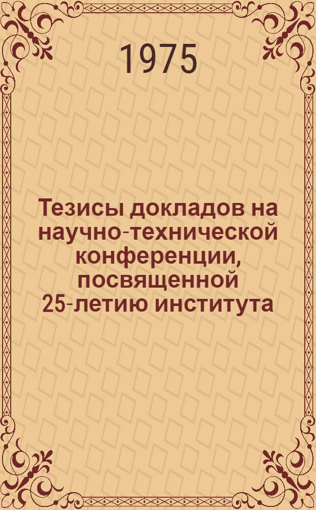 Тезисы докладов на научно-технической конференции, посвященной 25-летию института. (Усть-Каменогорск, 21-22 мая 1975)