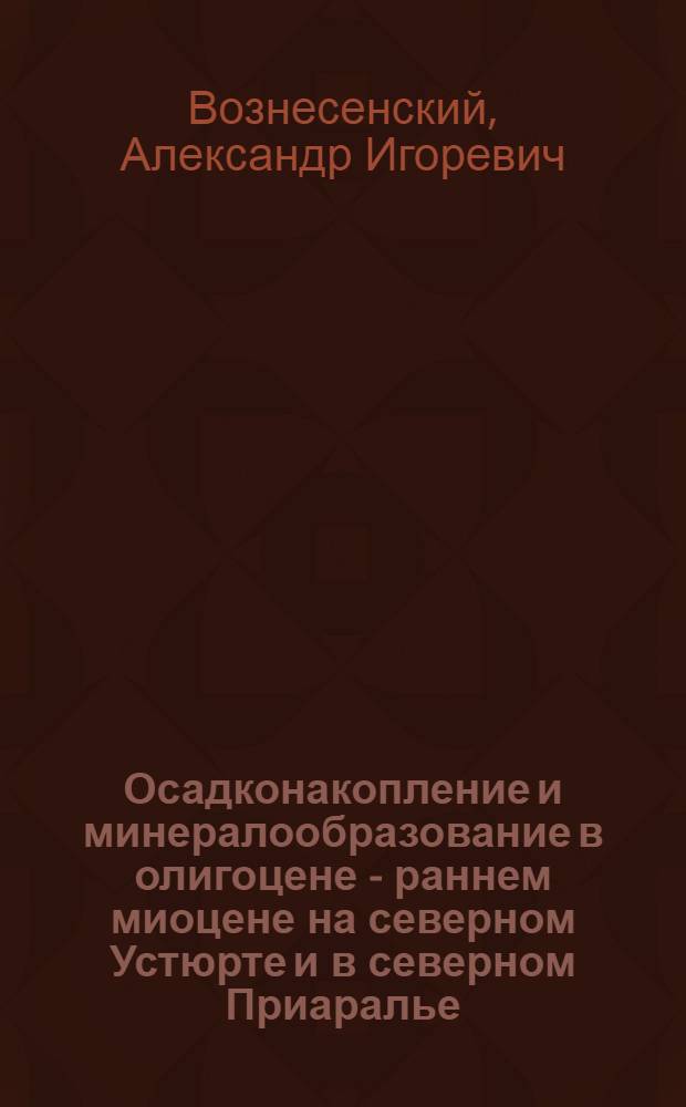 Осадконакопление и минералообразование в олигоцене - раннем миоцене на северном Устюрте и в северном Приаралье : Автореф. дис. на соиск. учен. степени канд. геол.-минерал. наук : (04.00.08)