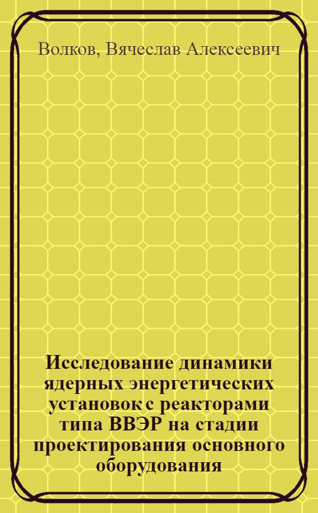 Исследование динамики ядерных энергетических установок с реакторами типа ВВЭР на стадии проектирования основного оборудования : Автореф. дис. на соиск. учен. степени к. т. н