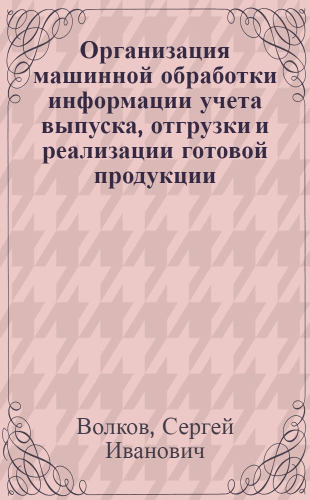 Организация машинной обработки информации учета выпуска, отгрузки и реализации готовой продукции : Учеб.-метод. пособие