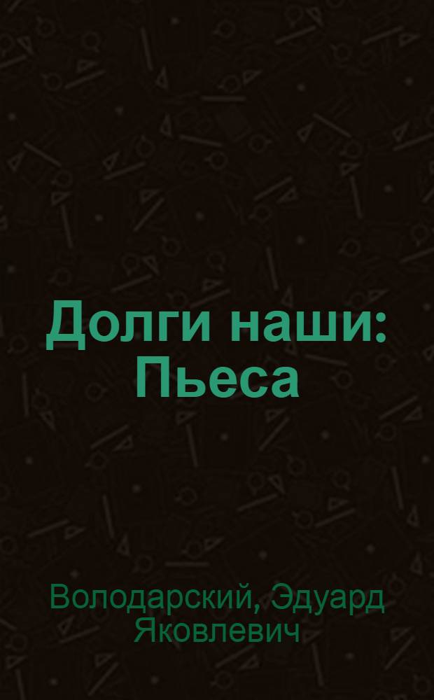 Долги наши : Пьеса : В 2 д., 10 карт