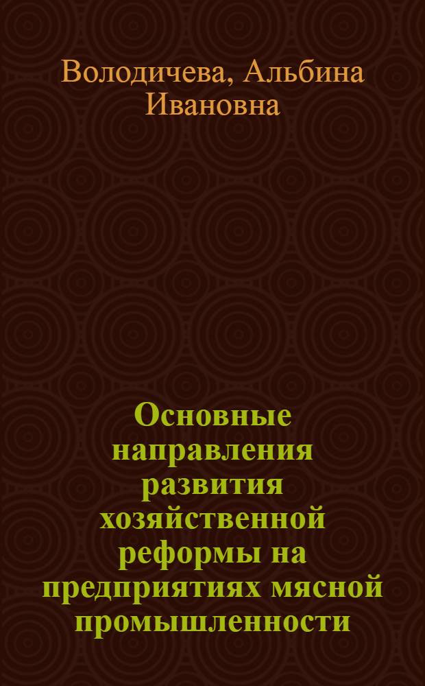Основные направления развития хозяйственной реформы на предприятиях мясной промышленности : Автореф. дис. на соиск. учен. степени канд. экон. наук : (08.00.05)