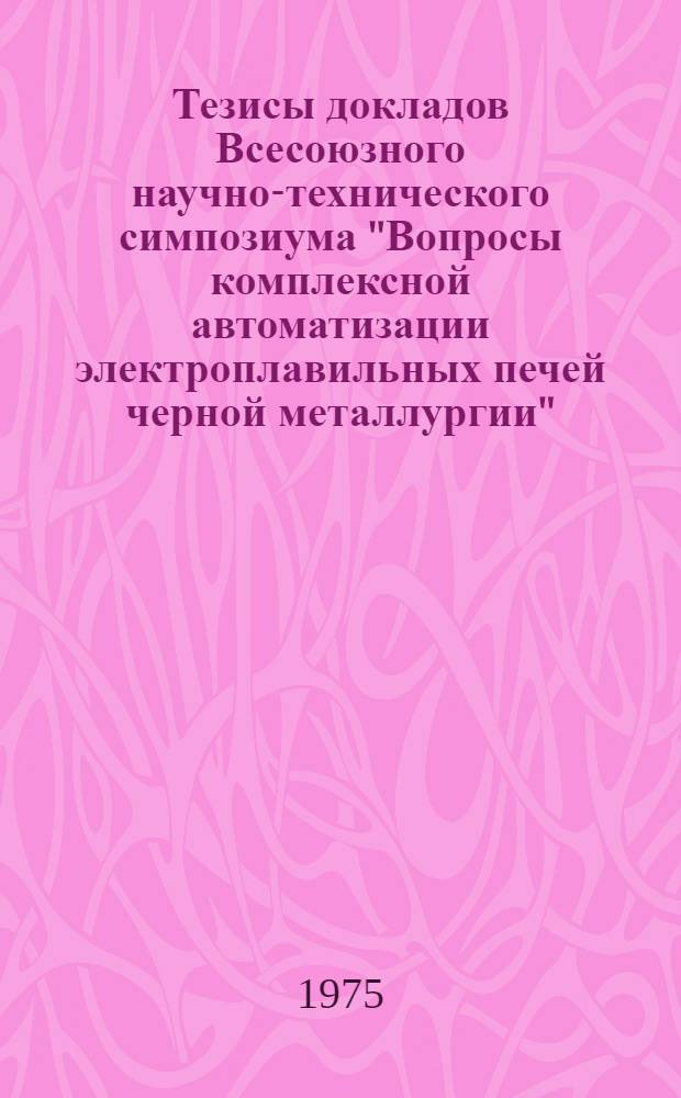 Тезисы докладов Всесоюзного научно-технического симпозиума "Вопросы комплексной автоматизации электроплавильных печей черной металлургии". (Москва, апрель, 1975 г.)