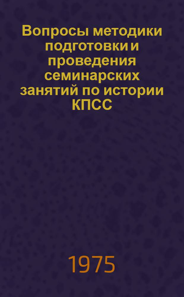 Вопросы методики подготовки и проведения семинарских занятий по истории КПСС : Сборник статей