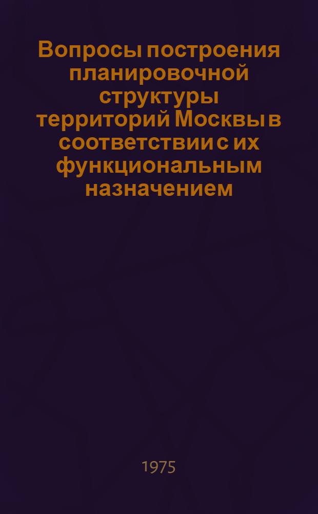 Вопросы построения планировочной структуры территорий Москвы в соответствии с их функциональным назначением : [В 2 т.] Т. 1-2. Т. 1