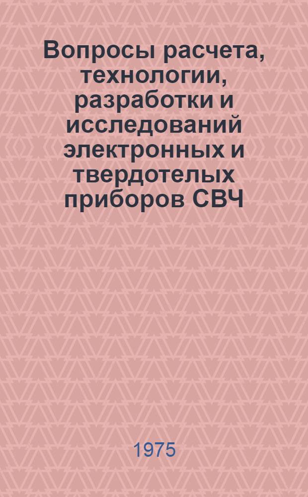 Вопросы расчета, технологии, разработки и исследований электронных и твердотелых приборов СВЧ : Материалы объединенной VI итоговой и III науч.-техн. конф. молодых специалистов, 1975 г
