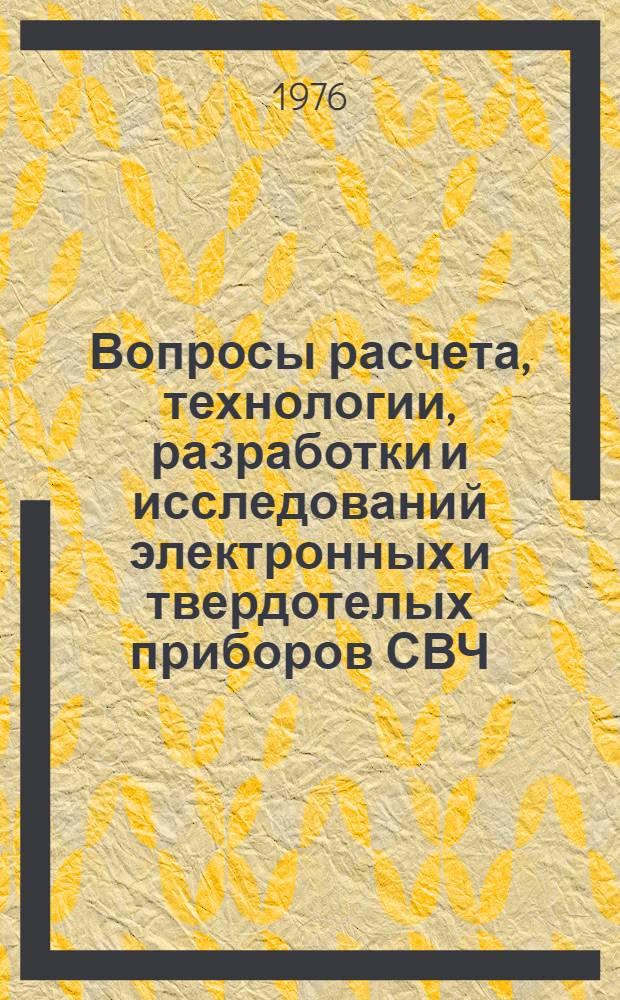 Вопросы расчета, технологии, разработки и исследований электронных и твердотелых приборов СВЧ : [Материалы объединенной VI итоговой и III науч.-техн. конф. молодых специалистов, 1975 г. Ч. 2