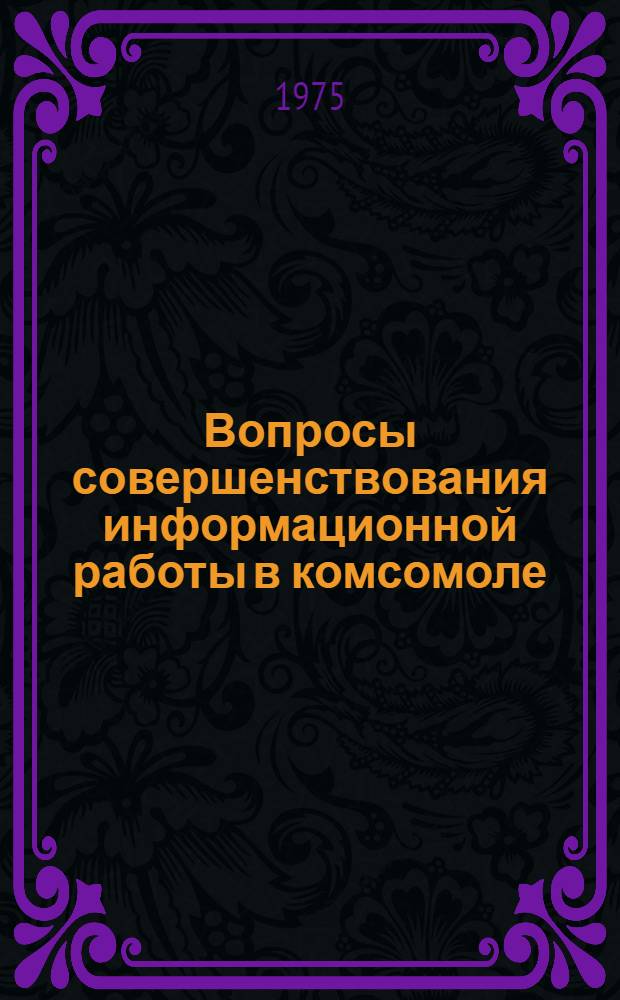 Вопросы совершенствования информационной работы в комсомоле : (Некоторые материалы и рекомендации об организации работы информ. служб в район. и гор. комс. организациях)