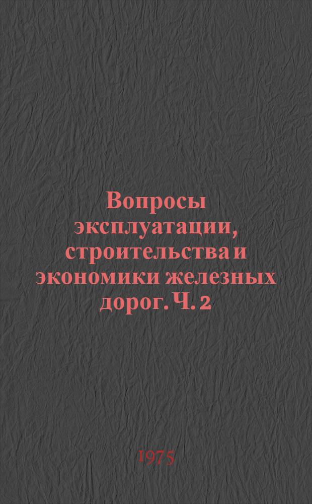 Вопросы эксплуатации, строительства и экономики железных дорог. Ч. 2