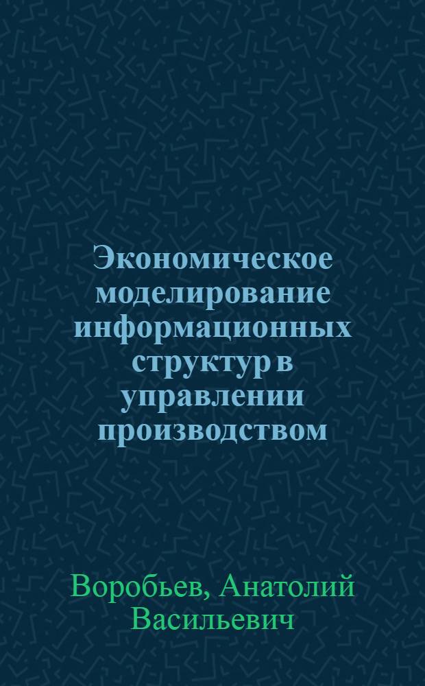 Экономическое моделирование информационных структур в управлении производством : Автореф. дис. на соиск. учен. степени канд. экон. наук : (08.00.05)