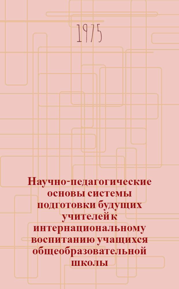 Научно-педагогические основы системы подготовки будущих учителей к интернациональному воспитанию учащихся общеобразовательной школы : Автореф. дис. на соиск. учен. степени канд. пед. наук : (13.00.01)