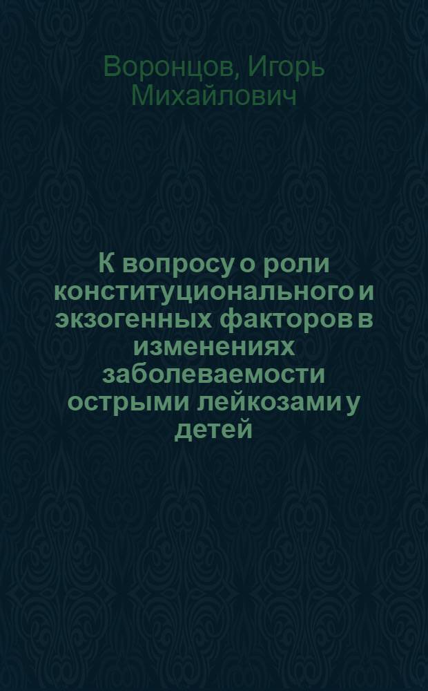 К вопросу о роли конституционального и экзогенных факторов в изменениях заболеваемости острыми лейкозами у детей : (Клинико-эпидемиол. исследование по материалам г. Ленинграда и Ленингр. обл.) : Автореф. дис. на соиск. учен. степени д. м. н