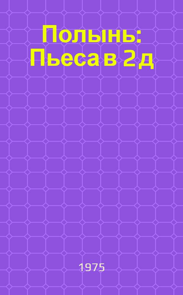 Полынь : Пьеса в 2 д