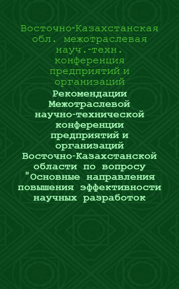 Рекомендации Межотраслевой научно-технической конференции предприятий и организаций Восточно-Казахстанской области по вопросу "Основные направления повышения эффективности научных разработок, проектных решений и сокращения сроков их внедрения" (21-22 ноября 1974 г. г. Усть-Каменогорск)
