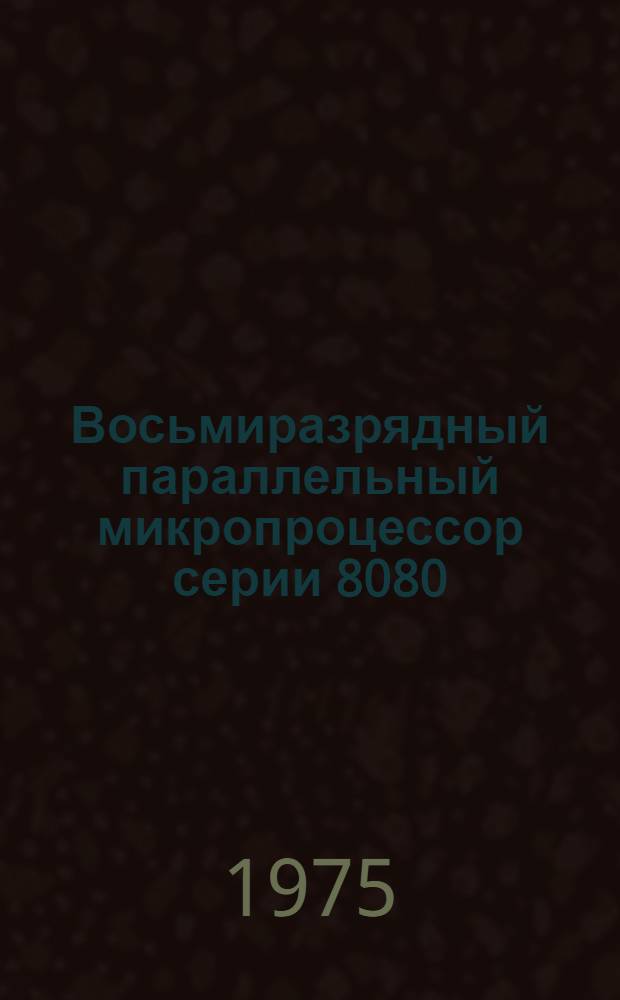 Восьмиразрядный параллельный микропроцессор серии 8080 : Пер. : Источник: изд. фирмы "Intel". Копенгаген