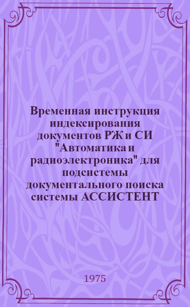 Временная инструкция индексирования документов РЖ и СИ "Автоматика и радиоэлектроника" для подсистемы документального поиска системы АССИСТЕНТ : Ред. 2-75