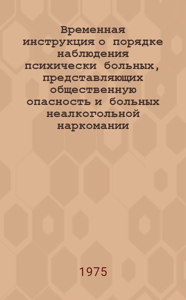 Временная инструкция о порядке наблюдения психически больных, представляющих общественную опасность и больных неалкогольной наркомании : Утв. Гл. упр. здравоохранения Мосгорисполкома