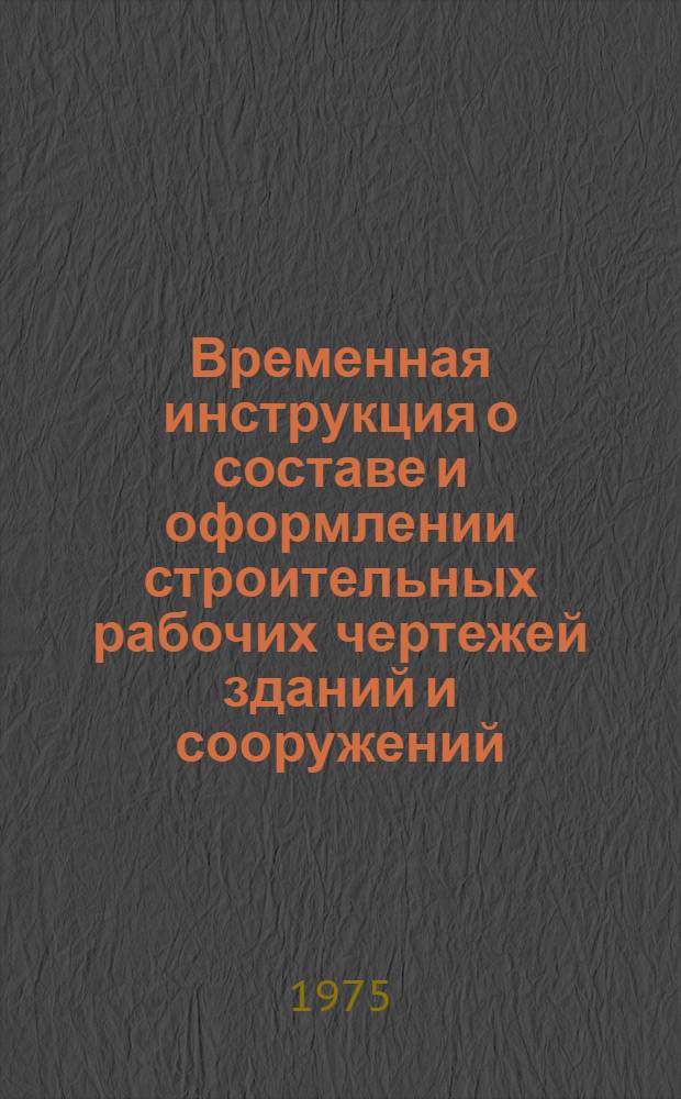 Временная инструкция о составе и оформлении строительных рабочих чертежей зданий и сооружений : СН 460-74 : Утв. 29/V 1974 г. : Разд. 1-