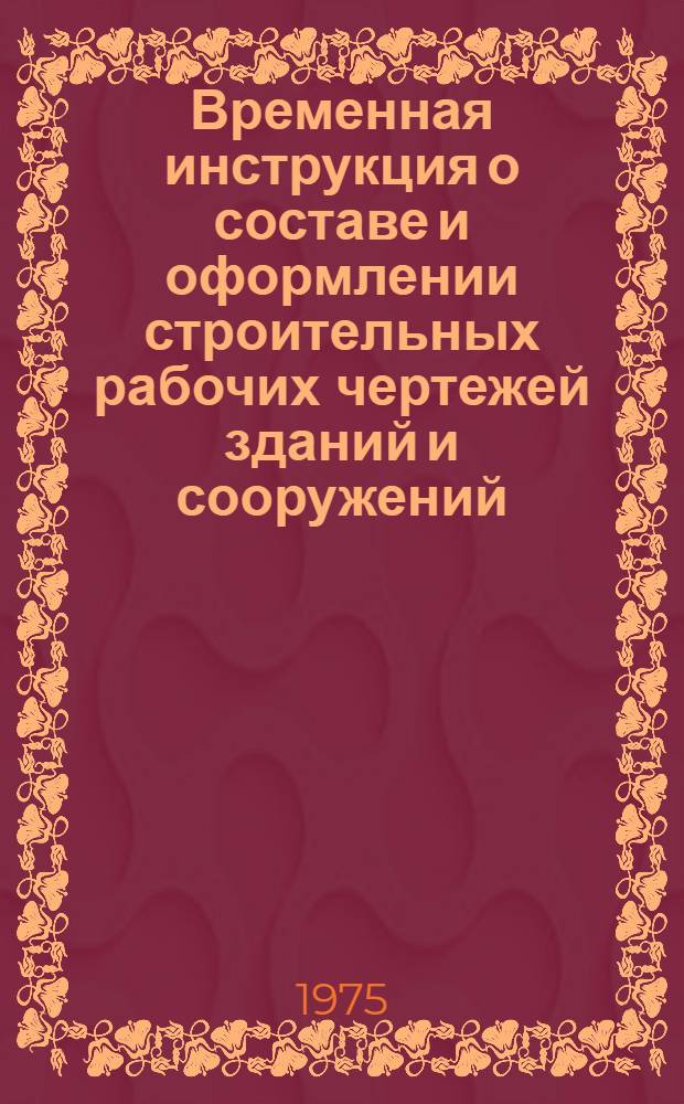 Временная инструкция о составе и оформлении строительных рабочих чертежей зданий и сооружений : СН 460-74 Утв. 29/V 1974 г. Разд. 1-. Разд. 1 : Общие положения
