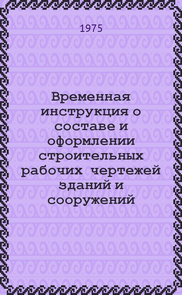 Временная инструкция о составе и оформлении строительных рабочих чертежей зданий и сооружений : СН 460-74 Утв. 29/V 1974 г. Разд. 1-. Разд. 4 : Конструкции железобетонные
