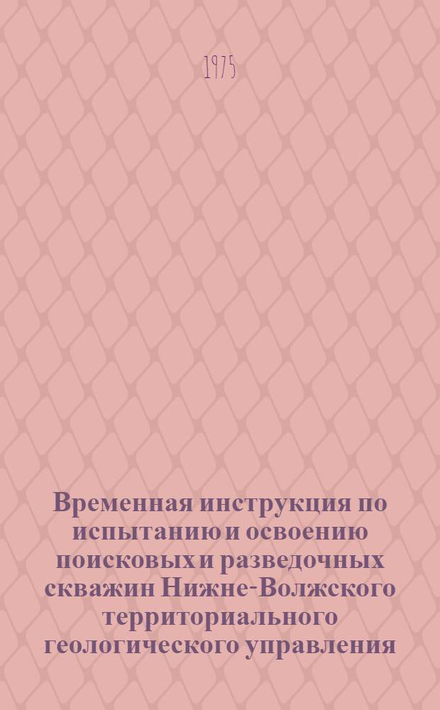 Временная инструкция по испытанию и освоению поисковых и разведочных скважин Нижне-Волжского территориального геологического управления