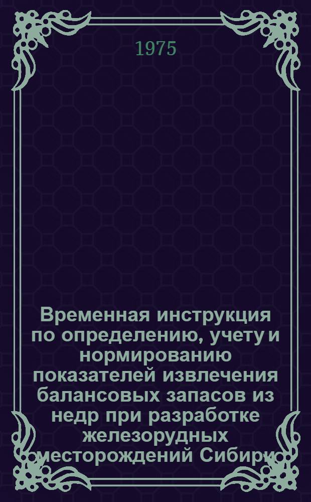 Временная инструкция по определению, учету и нормированию показателей извлечения балансовых запасов из недр при разработке железорудных месторождений Сибири : Утв. 30/IV 1975 г