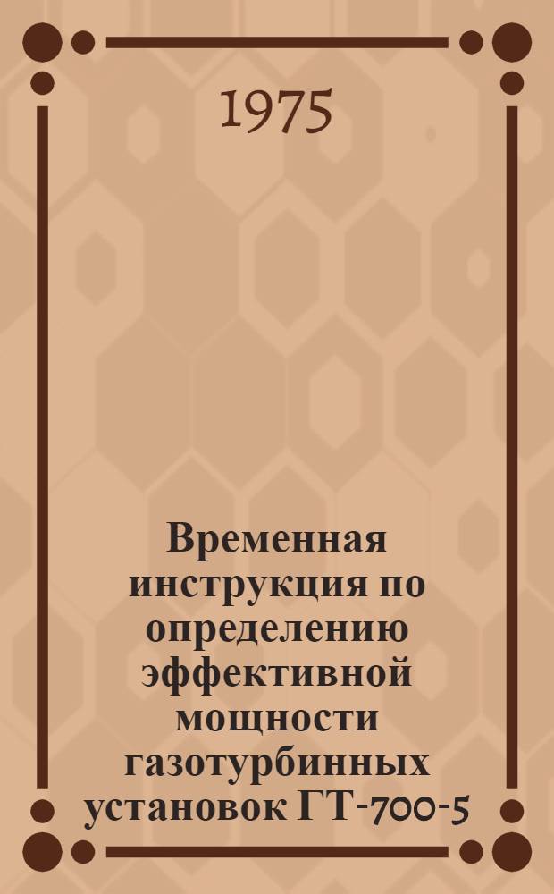 Временная инструкция по определению эффективной мощности газотурбинных установок ГТ-700-5 (ГТК-5), ГТ-750-6 и ГТК-10 в эксплуатационных условиях на компрессорных станциях магистральных газопроводов : Утв. 4/IV 1975 г