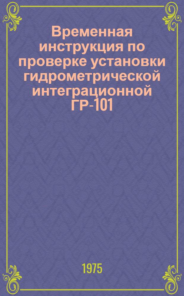 Временная инструкция по проверке установки гидрометрической интеграционной ГР-101 : Утв. 20/IX 1974 г.