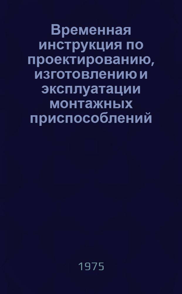 Временная инструкция по проектированию, изготовлению и эксплуатации монтажных приспособлений : ВСН 42-74 / ММСС СССР : Взамен МСН 42-64 / ГМСС СССР : Срок введ. 1 марта 1975 г.