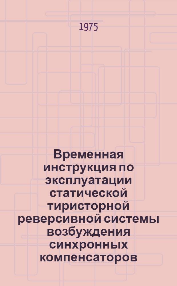 Временная инструкция по эксплуатации статической тиристорной реверсивной системы возбуждения синхронных компенсаторов : Утв. 28/V 1975 г.