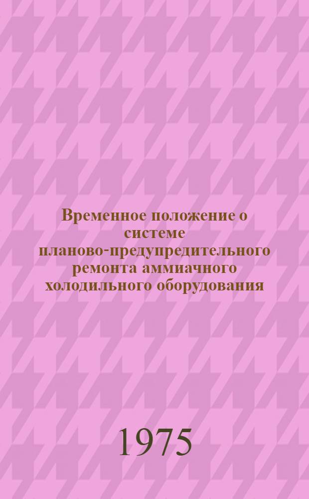 Временное положение о системе планово-предупредительного ремонта аммиачного холодильного оборудования : Утв. 21/II 1974 г