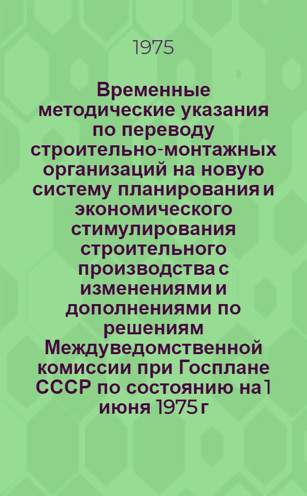 Временные методические указания по переводу строительно-монтажных организаций на новую систему планирования и экономического стимулирования строительного производства с изменениями и дополнениями по решениям Междуведомственной комиссии при Госплане СССР по состоянию на 1 июня 1975 г.