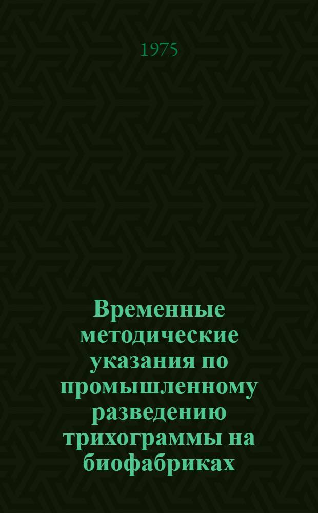 Временные методические указания по промышленному разведению трихограммы на биофабриках : Утв. Гл. упр. защиты растений МСХ СССР 14/IV 1975 г