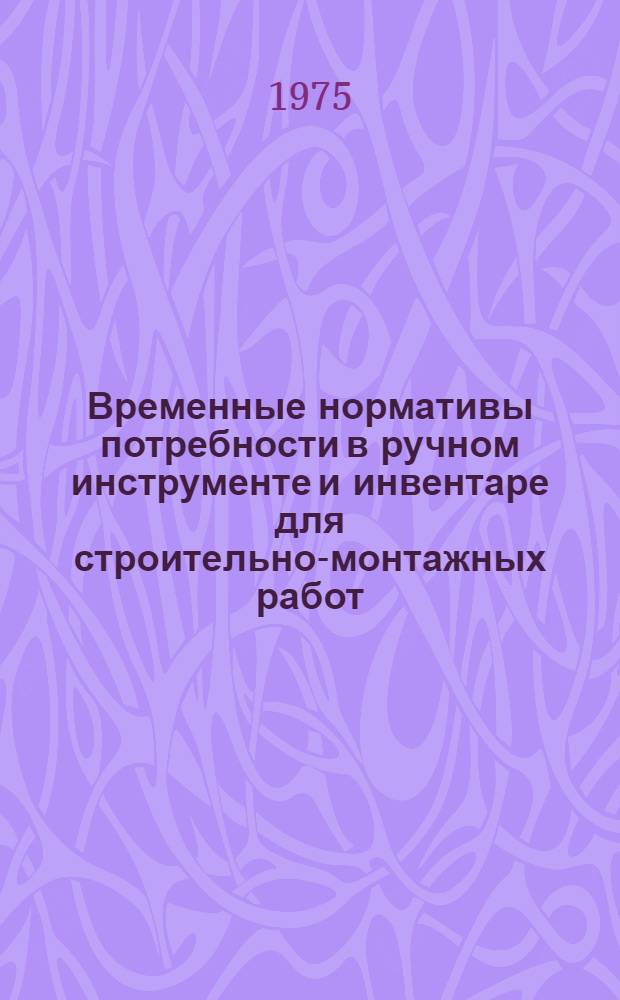 Временные нормативы потребности в ручном инструменте и инвентаре для строительно-монтажных работ : Утв. 31/IX 1975 г. : Ч. 1